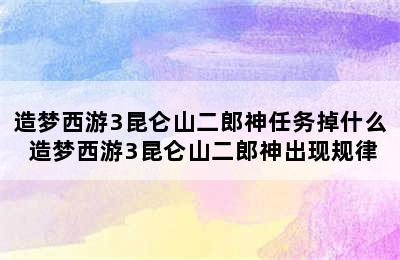 造梦西游3昆仑山二郎神任务掉什么 造梦西游3昆仑山二郎神出现规律